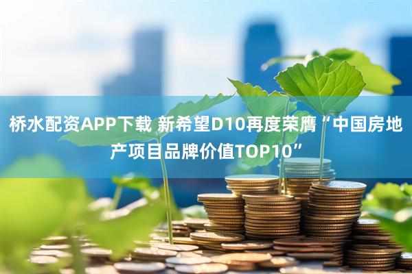 桥水配资APP下载 新希望D10再度荣膺“中国房地产项目品牌价值TOP10”