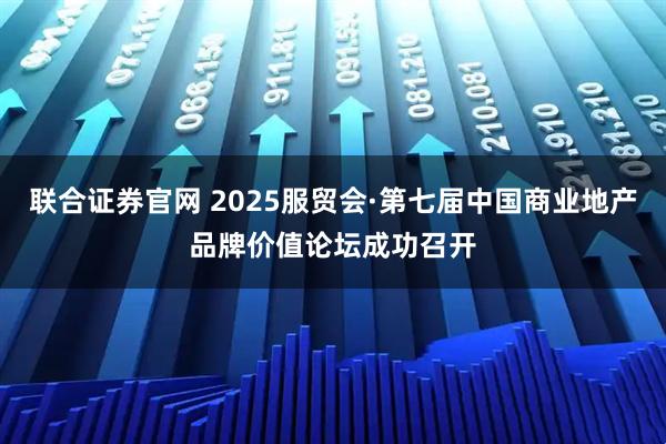 联合证券官网 2025服贸会·第七届中国商业地产品牌价值论坛成功召开