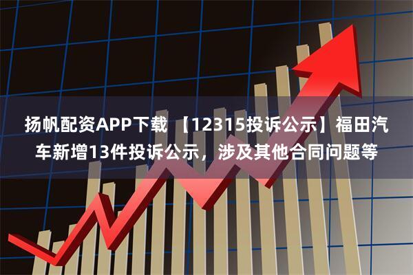 扬帆配资APP下载 【12315投诉公示】福田汽车新增13件投诉公示，涉及其他合同问题等