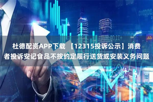 杜德配资APP下载 【12315投诉公示】消费者投诉安记食品不按约定履行送货或安装义务问题