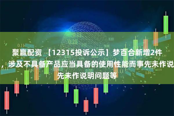 聚赢配资 【12315投诉公示】梦百合新增2件投诉公示，涉及不具备产品应当具备的使用性能而事先未作说明问题等