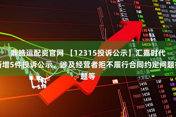 鼎皓运配资官网 【12315投诉公示】汇嘉时代新增5件投诉公示，涉及经营者拒不履行合同约定问题等