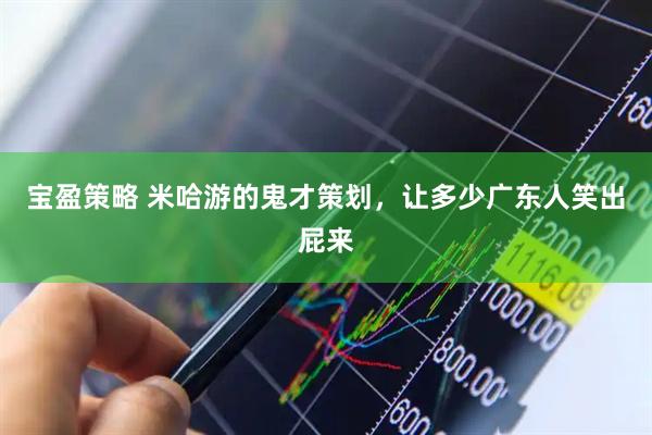 宝盈策略 米哈游的鬼才策划，让多少广东人笑出屁来