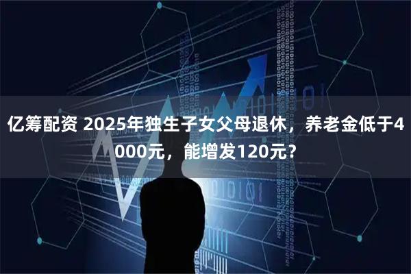 亿筹配资 2025年独生子女父母退休，养老金低于4000元，能增发120元？
