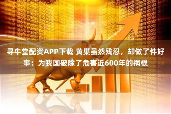 寻牛堂配资APP下载 黄巢虽然残忍，却做了件好事：为我国破除了危害近600年的祸根