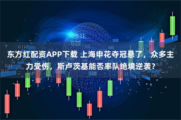 东方红配资APP下载 上海申花夺冠悬了，众多主力受伤，斯卢茨基能否率队绝境逆袭？