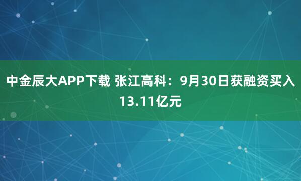 中金辰大APP下载 张江高科：9月30日获融资买入13.11亿元
