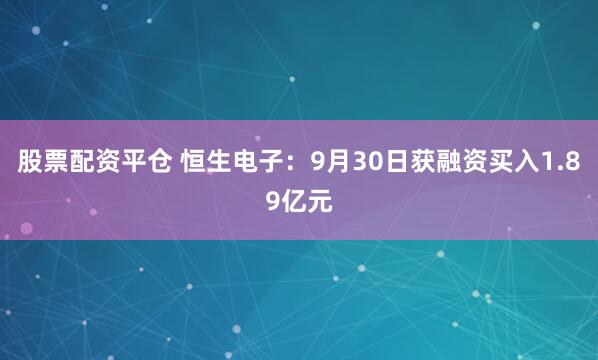 股票配资平仓 恒生电子：9月30日获融资买入1.89亿元