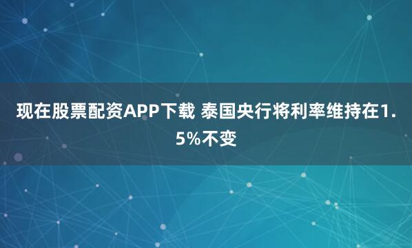 现在股票配资APP下载 泰国央行将利率维持在1.5%不变