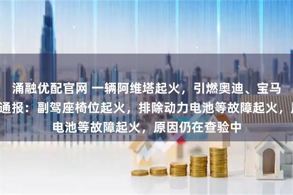 涌融优配官网 一辆阿维塔起火，引燃奥迪、宝马等7辆车，最新通报：副驾座椅位起火，排除动力电池等故障起火，原因仍在查验中