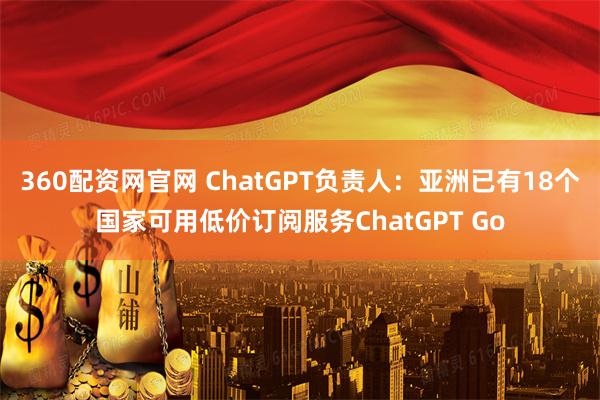 360配资网官网 ChatGPT负责人：亚洲已有18个国家可用低价订阅服务ChatGPT Go
