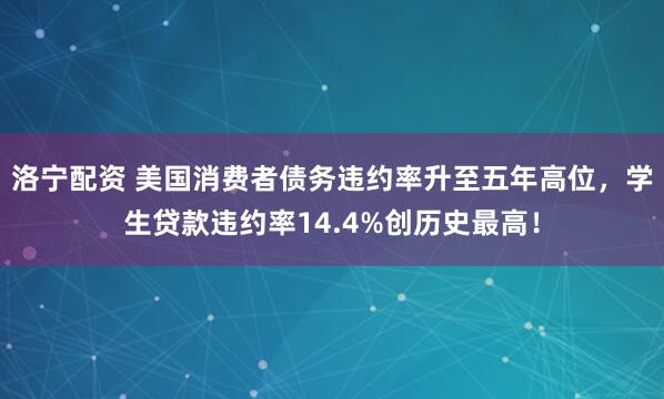 洛宁配资 美国消费者债务违约率升至五年高位，学生贷款违约率14.4%创历史最高！