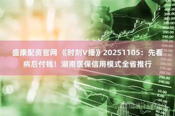 盛康配资官网 《时刻V播》20251105：先看病后付钱！湖南医保信用模式全省推行