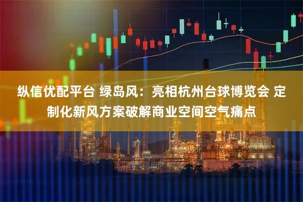 纵信优配平台 绿岛风：亮相杭州台球博览会 定制化新风方案破解商业空间空气痛点