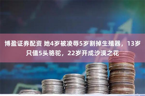 博盈证券配资 她4岁被凌辱5岁割掉生殖器，13岁只值5头骆驼，22岁开成沙漠之花
