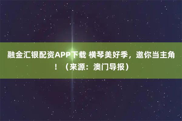 融金汇银配资APP下载 横琴美好季，邀你当主角！（来源：澳门导报）