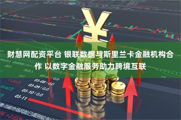 财慧网配资平台 银联数据与斯里兰卡金融机构合作 以数字金融服务助力跨境互联
