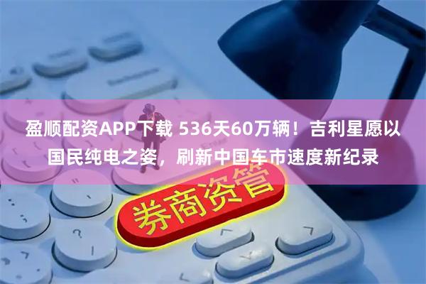 盈顺配资APP下载 536天60万辆！吉利星愿以国民纯电之姿，刷新中国车市速度新纪录