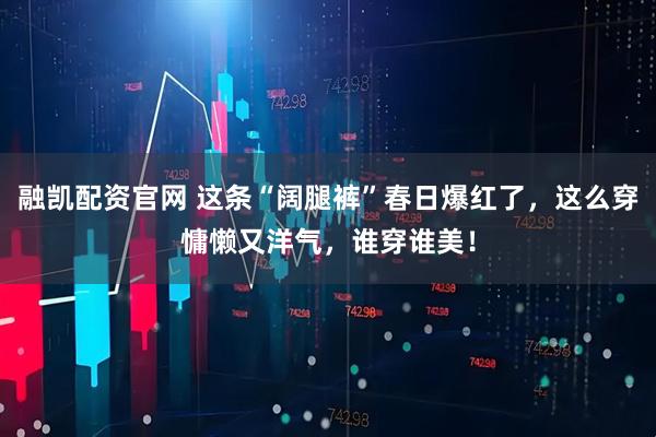 融凯配资官网 这条“阔腿裤”春日爆红了,这么穿慵懒又洋气,谁穿谁美!