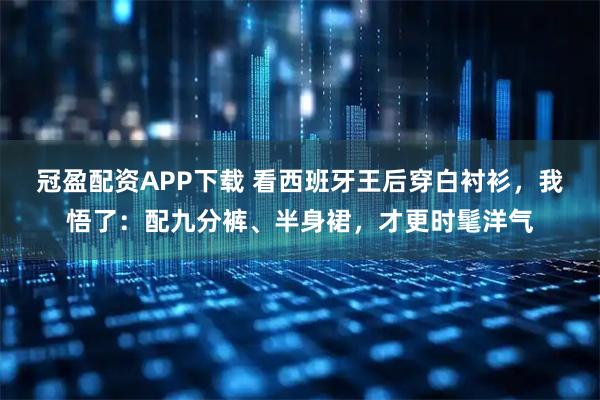 冠盈配资APP下载 看西班牙王后穿白衬衫,我悟了:配九分裤、半身裙,才更时髦洋气