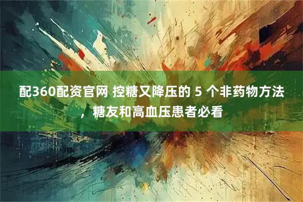 配360配资官网 控糖又降压的 5 个非药物方法，糖友和高血压患者必看