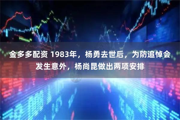 金多多配资 1983年,杨勇去世后,为防追悼会发生意外,杨尚昆做出两项安排