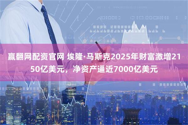 赢翻网配资官网 埃隆·马斯克2025年财富激增2150亿美元,净资产逼近7000亿美元