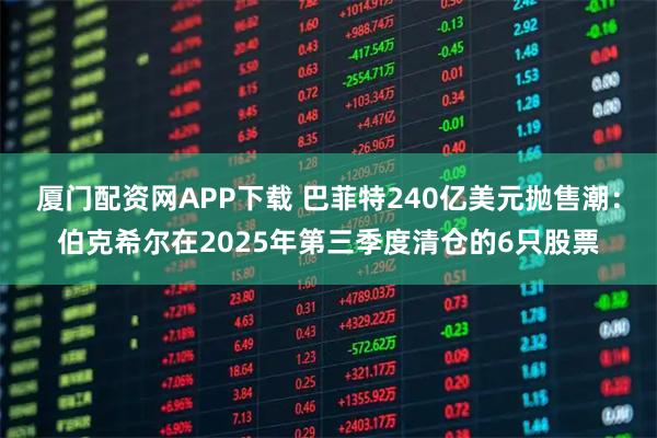 厦门配资网APP下载 巴菲特240亿美元抛售潮:伯克希尔在2025年第三季度清仓的6只股票