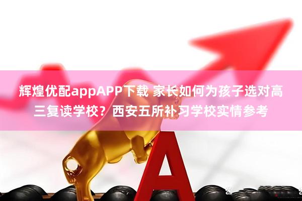 辉煌优配appAPP下载 家长如何为孩子选对高三复读学校?西安五所补习学校实情参考