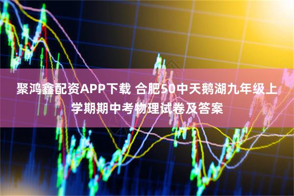 聚鸿鑫配资APP下载 合肥50中天鹅湖九年级上学期期中考物理试卷及答案