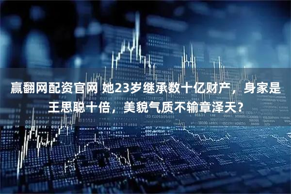赢翻网配资官网 她23岁继承数十亿财产，身家是王思聪十倍，美貌气质不输章泽天？