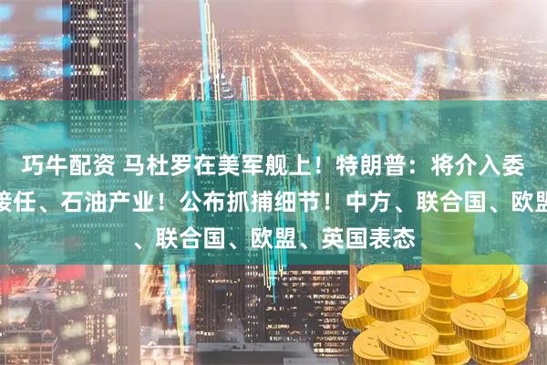 巧牛配资 马杜罗在美军舰上！特朗普：将介入委总统由何人接任、石油产业！公布抓捕细节！中方、联合国、欧盟、英国表态