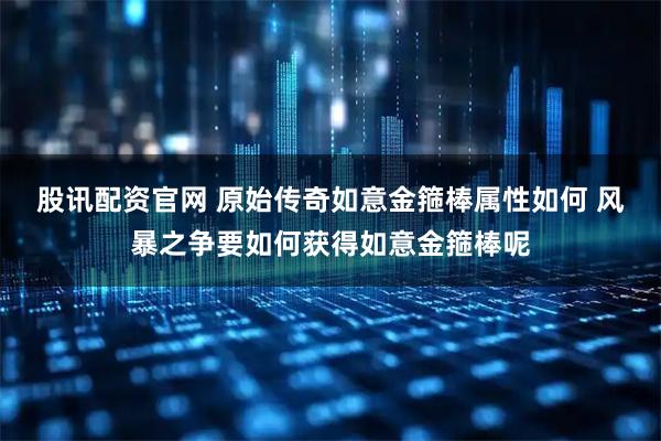 股讯配资官网 原始传奇如意金箍棒属性如何 风暴之争要如何获得如意金箍棒呢