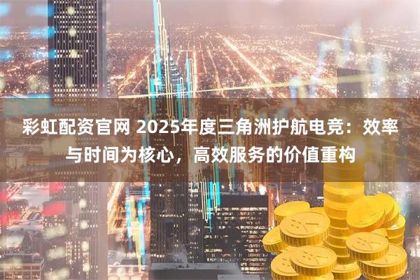 彩虹配资官网 2025年度三角洲护航电竞：效率与时间为核心，高效服务的价值重构