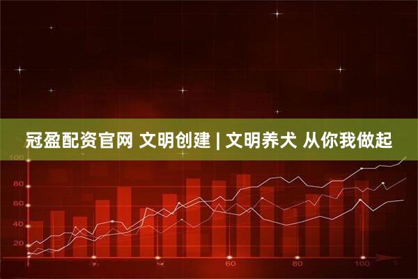 冠盈配资官网 文明创建 | 文明养犬 从你我做起