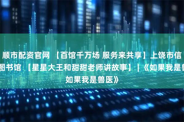 顺市配资官网 【百馆千万场 服务来共享】上饶市信州区图书馆 【星星大王和甜甜老师讲故事】 | 《如果我是兽医》