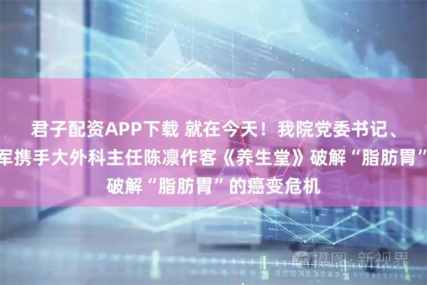 君子配资APP下载 就在今天！我院党委书记、执行院长梁军携手大外科主任陈凛作客《养生堂》破解“脂肪胃”的癌变危机