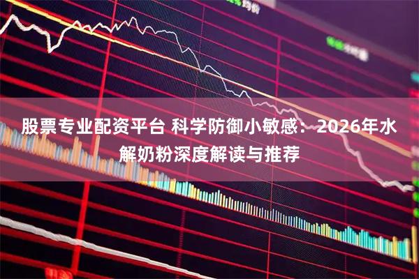 股票专业配资平台 科学防御小敏感：2026年水解奶粉深度解读与推荐