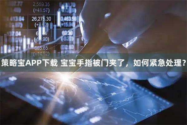 策略宝APP下载 宝宝手指被门夹了，如何紧急处理？