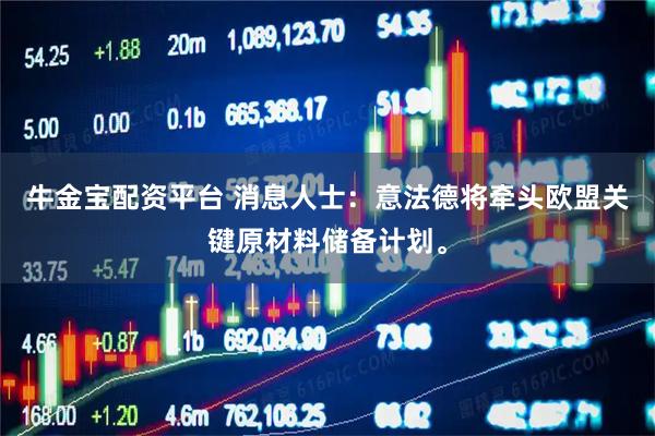 牛金宝配资平台 消息人士：意法德将牵头欧盟关键原材料储备计划。
