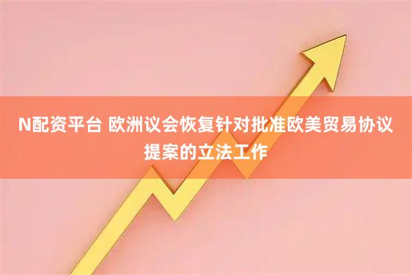 N配资平台 欧洲议会恢复针对批准欧美贸易协议提案的立法工作