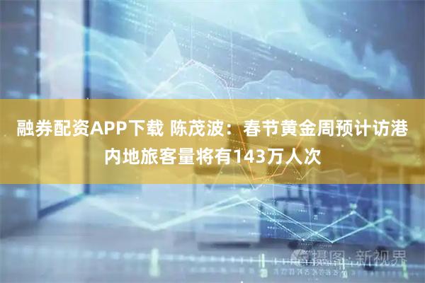 融券配资APP下载 陈茂波：春节黄金周预计访港内地旅客量将有143万人次