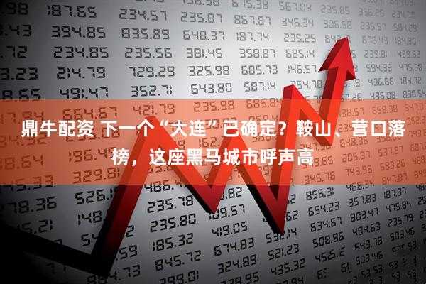 鼎牛配资 下一个“大连”已确定？鞍山、营口落榜，这座黑马城市呼声高